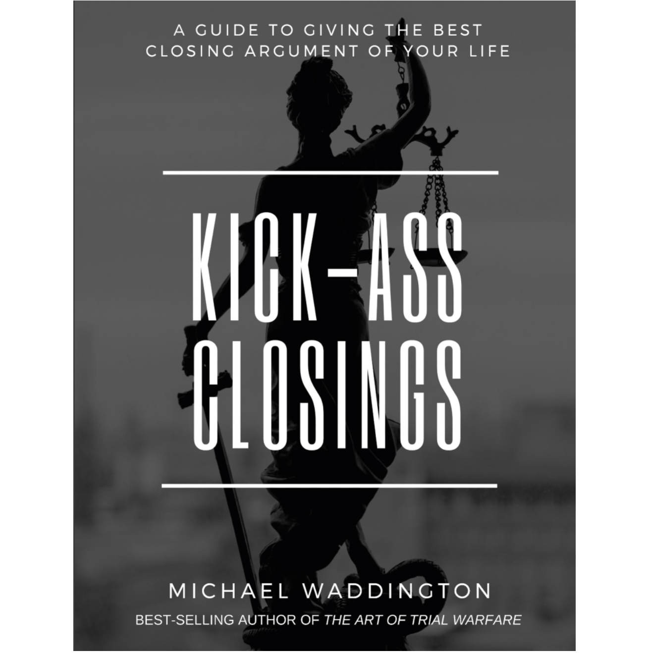 Kick-Ass Closings: A Guide to Giving the Best Closing Argument of Your Life